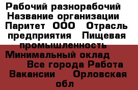 Рабочий-разнорабочий › Название организации ­ Паритет, ООО › Отрасль предприятия ­ Пищевая промышленность › Минимальный оклад ­ 34 000 - Все города Работа » Вакансии   . Орловская обл.